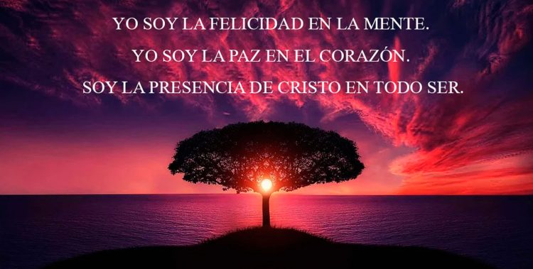 YO SOY LA FELICIDAD EN LA MENTE. YO SOY LA PAZ EN EL CORAZÓN. SOY LA PRESENCIA DE CRISTO EN TODO SER.